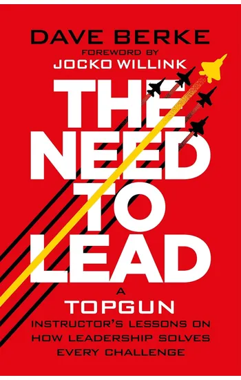 The Need to Lead : A TOPGUN Instructor’s Lessons on How Leadership Solves Every Challenge